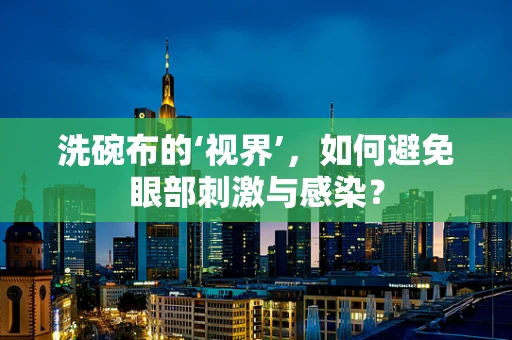 洗碗布的‘视界’，如何避免眼部刺激与感染？