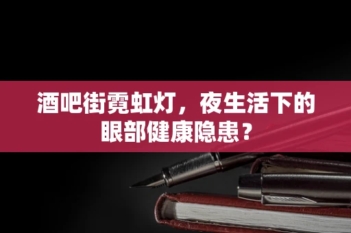 酒吧街霓虹灯，夜生活下的眼部健康隐患？