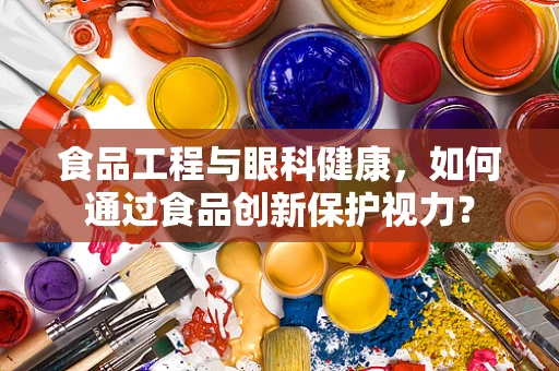 食品工程与眼科健康，如何通过食品创新保护视力？