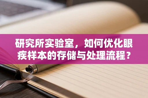 研究所实验室，如何优化眼疾样本的存储与处理流程？