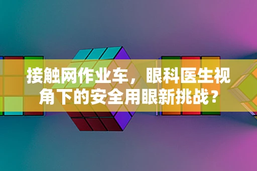 接触网作业车，眼科医生视角下的安全用眼新挑战？