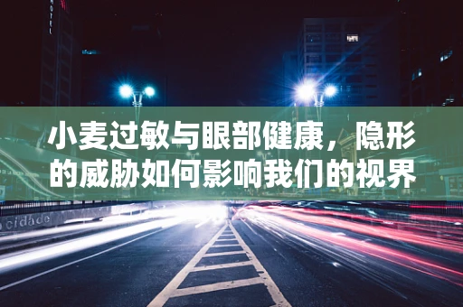 小麦过敏与眼部健康，隐形的威胁如何影响我们的视界？