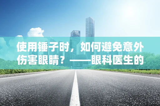 使用锤子时，如何避免意外伤害眼睛？——眼科医生的温馨提醒