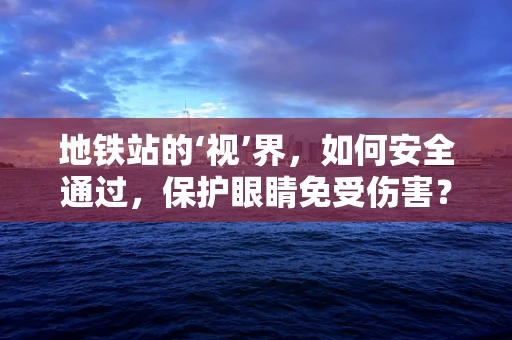 地铁站的‘视’界，如何安全通过，保护眼睛免受伤害？
