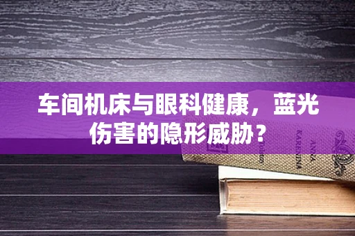 车间机床与眼科健康，蓝光伤害的隐形威胁？