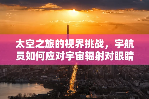 太空之旅的视界挑战，宇航员如何应对宇宙辐射对眼睛的影响？