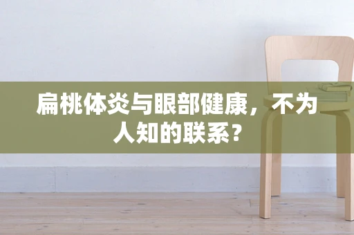 扁桃体炎与眼部健康，不为人知的联系？