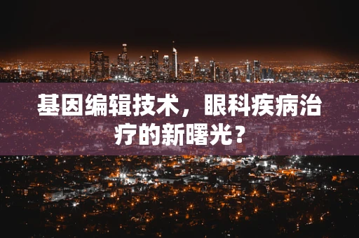 基因编辑技术，眼科疾病治疗的新曙光？