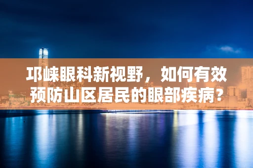 邛崃眼科新视野，如何有效预防山区居民的眼部疾病？
