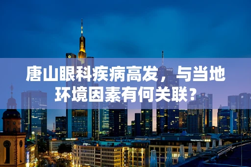 唐山眼科疾病高发，与当地环境因素有何关联？