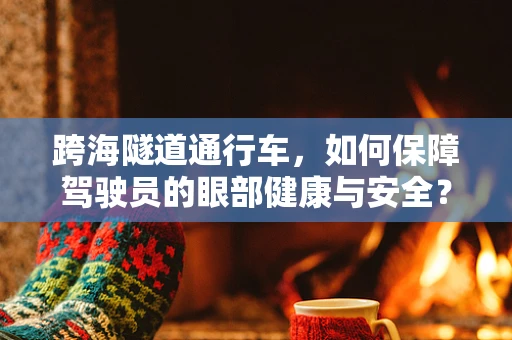 跨海隧道通行车，如何保障驾驶员的眼部健康与安全？