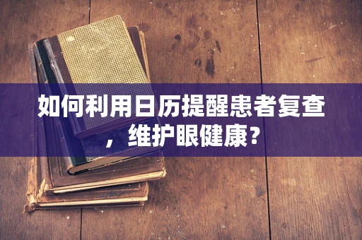 如何利用日历提醒患者复查，维护眼健康？