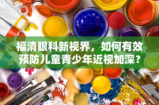 福清眼科新视界，如何有效预防儿童青少年近视加深？