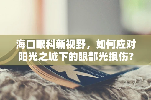 海口眼科新视野，如何应对阳光之城下的眼部光损伤？