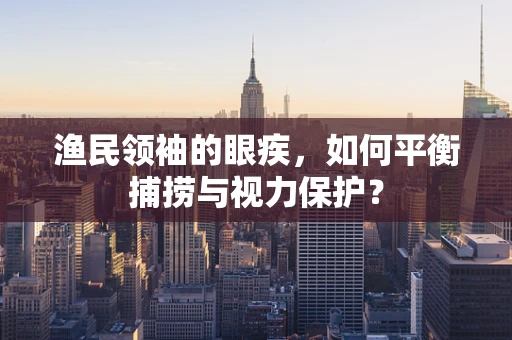 渔民领袖的眼疾，如何平衡捕捞与视力保护？