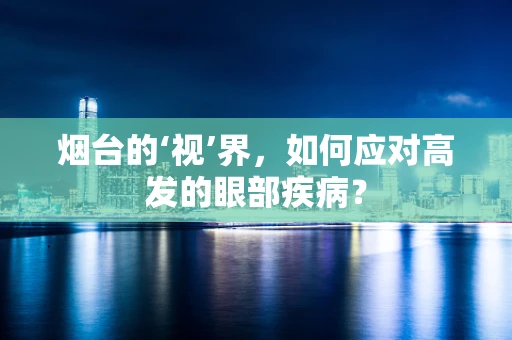 烟台的‘视’界，如何应对高发的眼部疾病？