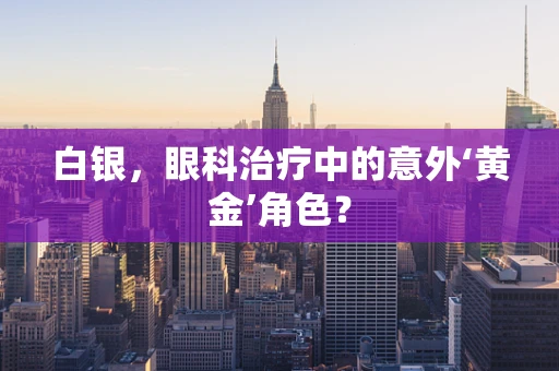 白银，眼科治疗中的意外‘黄金’角色？