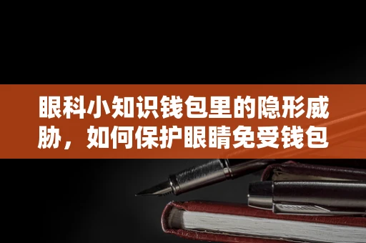 眼科小知识钱包里的隐形威胁，如何保护眼睛免受钱包内小物件的伤害？