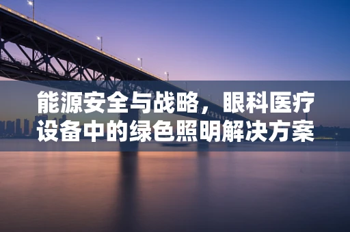 能源安全与战略，眼科医疗设备中的绿色照明解决方案