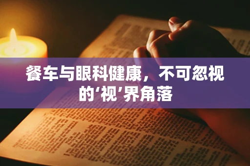 餐车与眼科健康，不可忽视的‘视’界角落