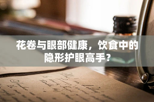 花卷与眼部健康，饮食中的隐形护眼高手？