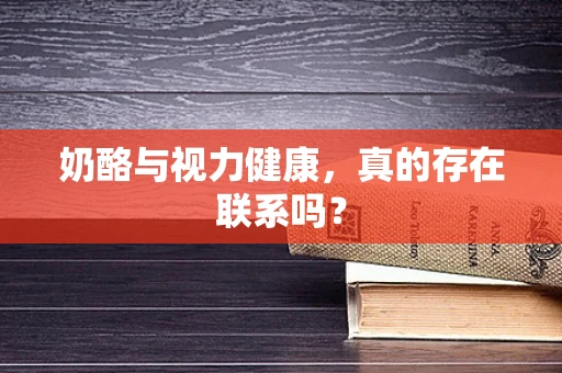 奶酪与视力健康，真的存在联系吗？
