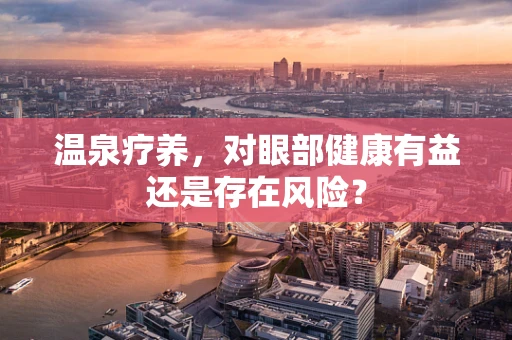 温泉疗养，对眼部健康有益还是存在风险？