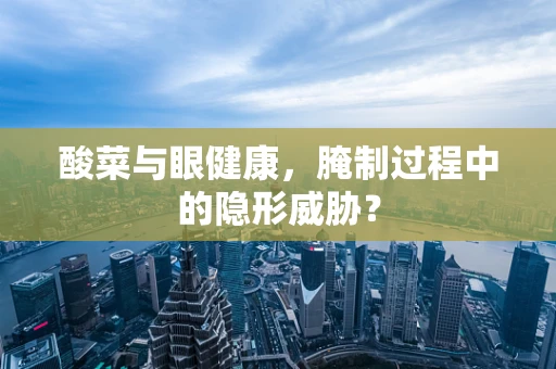 酸菜与眼健康，腌制过程中的隐形威胁？
