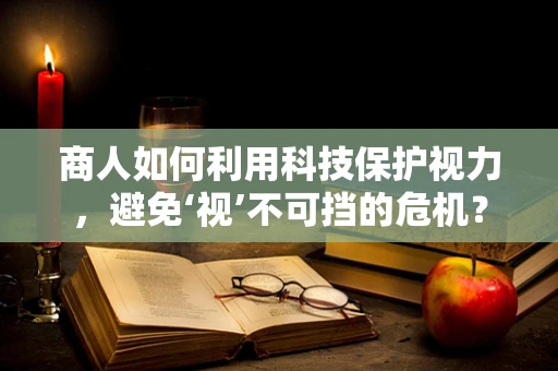 商人如何利用科技保护视力，避免‘视’不可挡的危机？