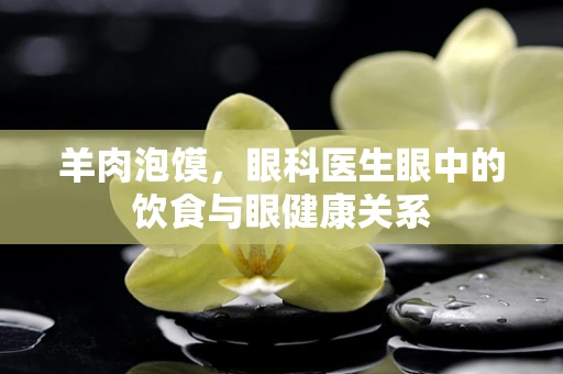 羊肉泡馍，眼科医生眼中的饮食与眼健康关系