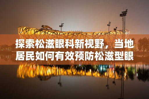 探索松滋眼科新视野，当地居民如何有效预防松滋型眼疾？