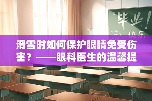 滑雪时如何保护眼睛免受伤害？——眼科医生的温馨提醒