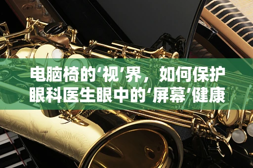 电脑椅的‘视’界，如何保护眼科医生眼中的‘屏幕’健康？