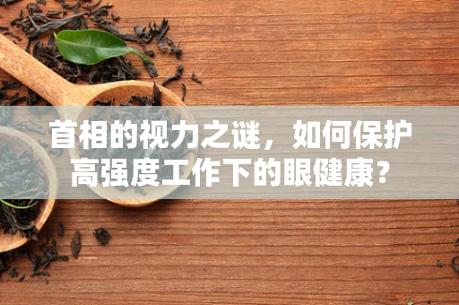 首相的视力之谜，如何保护高强度工作下的眼健康？