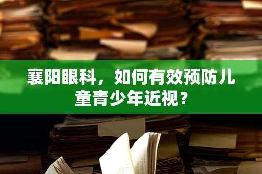 襄阳眼科，如何有效预防儿童青少年近视？