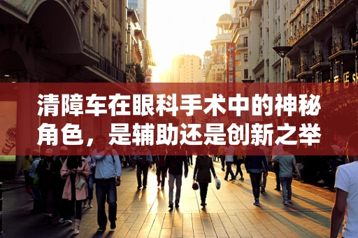 清障车在眼科手术中的神秘角色，是辅助还是创新之举？