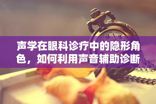 声学在眼科诊疗中的隐形角色，如何利用声音辅助诊断眼疾？
