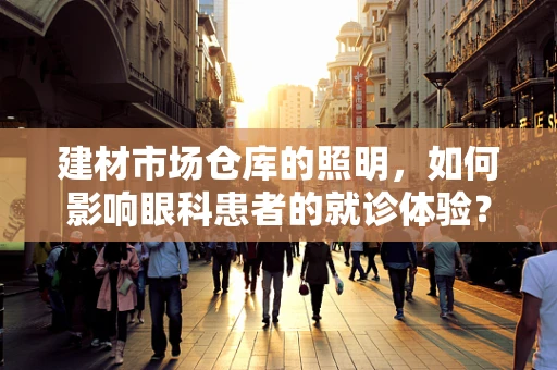 建材市场仓库的照明，如何影响眼科患者的就诊体验？