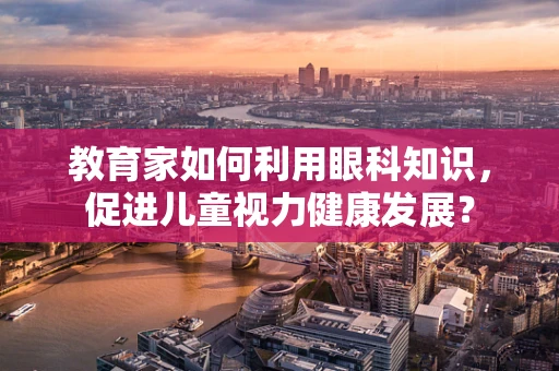 教育家如何利用眼科知识，促进儿童视力健康发展？