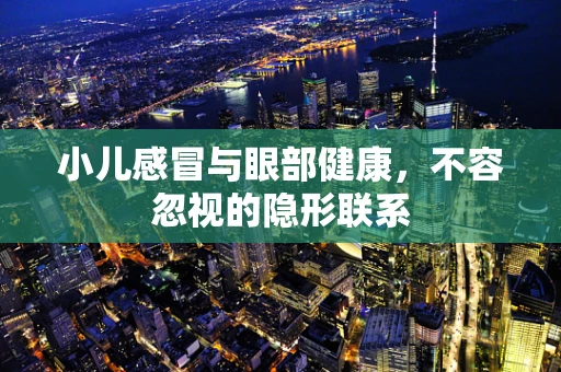 小儿感冒与眼部健康，不容忽视的隐形联系