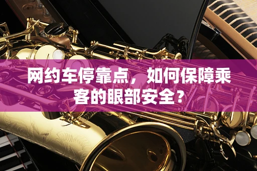 网约车停靠点，如何保障乘客的眼部安全？