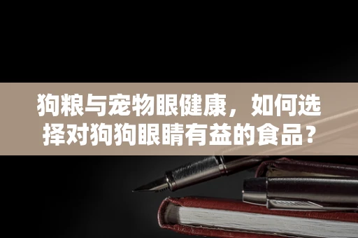 狗粮与宠物眼健康，如何选择对狗狗眼睛有益的食品？