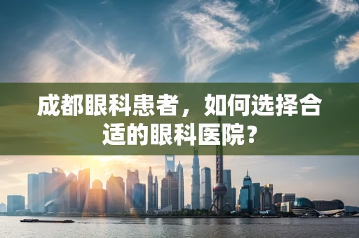 成都眼科患者，如何选择合适的眼科医院？