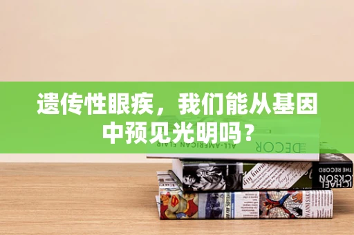 遗传性眼疾，我们能从基因中预见光明吗？