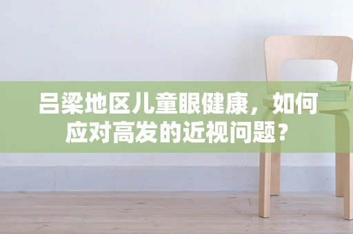 吕梁地区儿童眼健康，如何应对高发的近视问题？