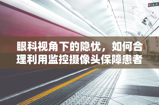 眼科视角下的隐忧，如何合理利用监控摄像头保障患者隐私与安全？
