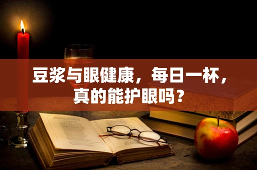 豆浆与眼健康，每日一杯，真的能护眼吗？