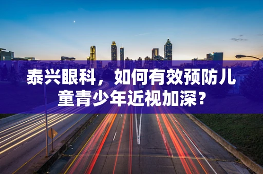 泰兴眼科，如何有效预防儿童青少年近视加深？