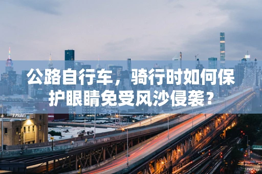 公路自行车，骑行时如何保护眼睛免受风沙侵袭？