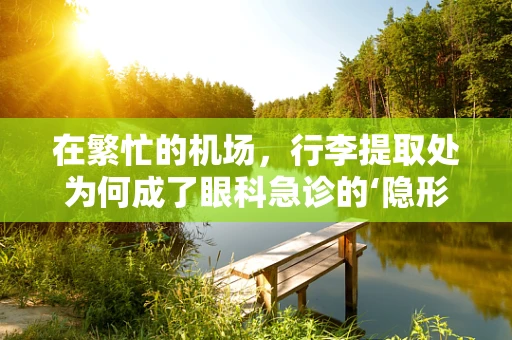 在繁忙的机场，行李提取处为何成了眼科急诊的‘隐形战场’？